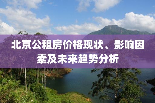 北京公租房价格现状、影响因素及未来趋势分析