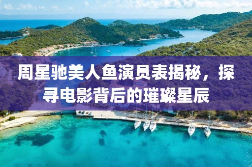 周星驰美人鱼演员表揭秘，探寻电影背后的璀璨星辰
