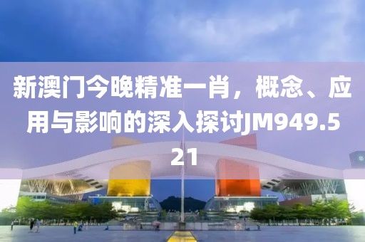 新澳门今晚精准一肖，概念、应用与影响的深入探讨JM949.521