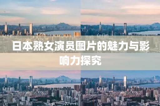 日本熟女演员图片的魅力与影响力探究