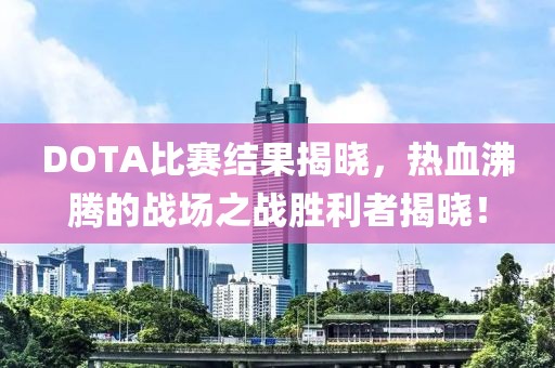 DOTA比赛结果揭晓，热血沸腾的战场之战胜利者揭晓！