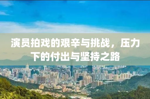 演员拍戏的艰辛与挑战，压力下的付出与坚持之路
