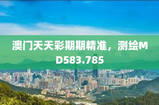 澳门天天彩期期精准，测绘MD583.785
