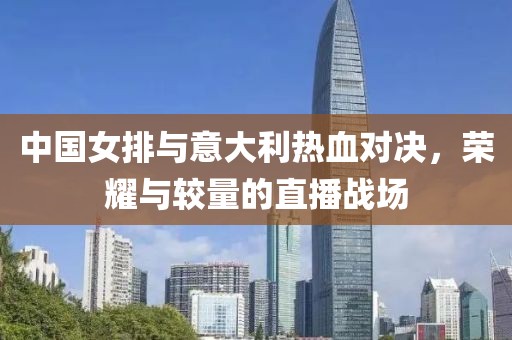 中国女排与意大利热血对决，荣耀与较量的直播战场