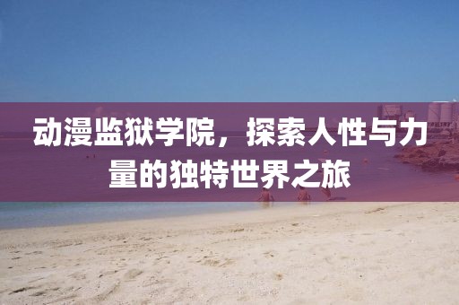动漫监狱学院，探索人性与力量的独特世界之旅