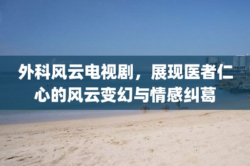 外科风云电视剧，展现医者仁心的风云变幻与情感纠葛