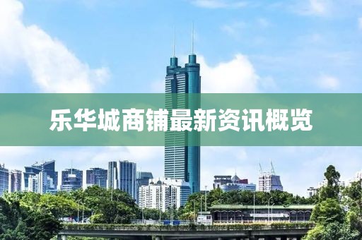 乐华城商铺最新资讯概览