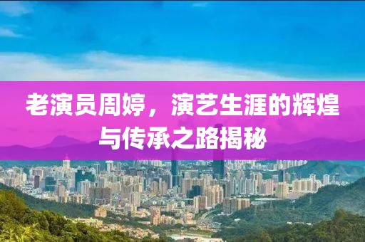 老演员周婷，演艺生涯的辉煌与传承之路揭秘