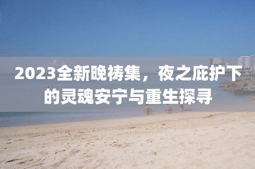 2023全新晚祷集，夜之庇护下的灵魂安宁与重生探寻