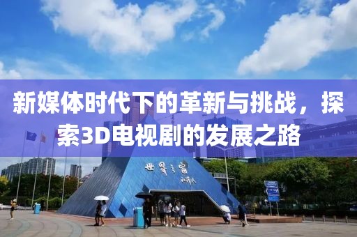 新媒体时代下的革新与挑战，探索3D电视剧的发展之路