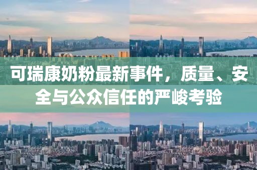 可瑞康奶粉最新事件，质量、安全与公众信任的严峻考验