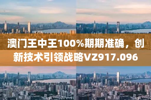 澳门王中王100%期期准确，创新技术引领战略VZ917.096