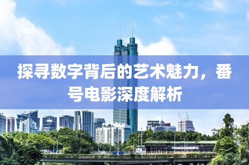 探寻数字背后的艺术魅力，番号电影深度解析