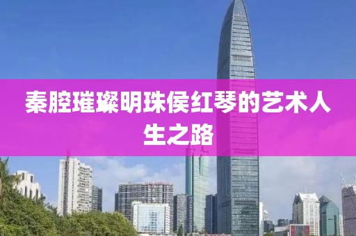 秦腔璀璨明珠侯红琴的艺术人生之路