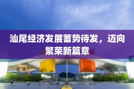 汕尾经济发展蓄势待发，迈向繁荣新篇章