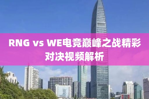 RNG vs WE电竞巅峰之战精彩对决视频解析