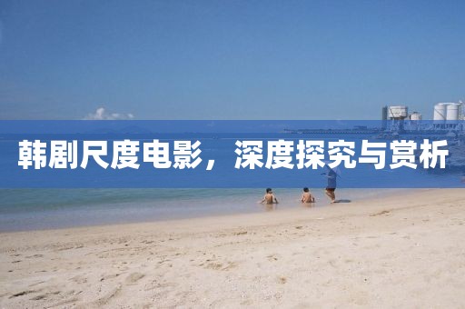 韩剧尺度电影，深度探究与赏析