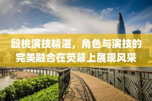 殷桃演技精湛，角色与演技的完美融合在荧幕上展现风采