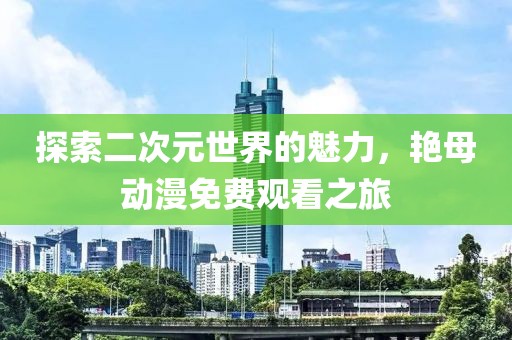 探索二次元世界的魅力，艳母动漫免费观看之旅