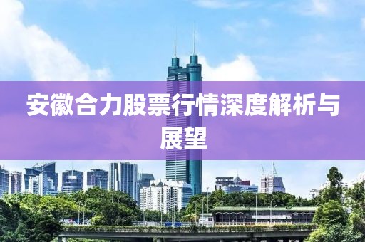 安徽合力股票行情深度解析与展望