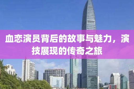 血恋演员背后的故事与魅力，演技展现的传奇之旅