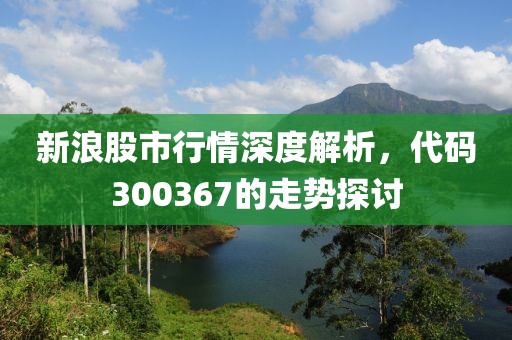 新浪股市行情深度解析，代码300367的走势探讨