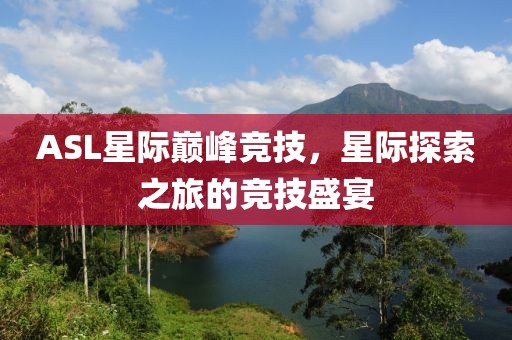 ASL星际巅峰竞技，星际探索之旅的竞技盛宴