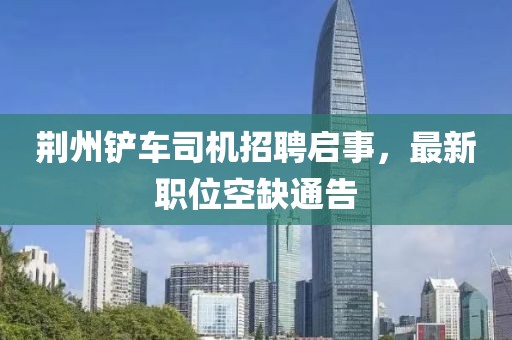 荆州铲车司机招聘启事，最新职位空缺通告