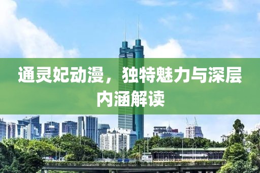 通灵妃动漫，独特魅力与深层内涵解读