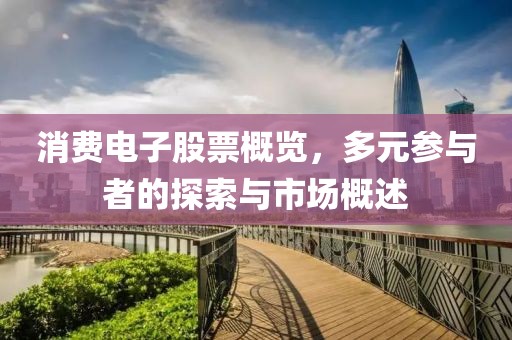 消费电子股票概览，多元参与者的探索与市场概述