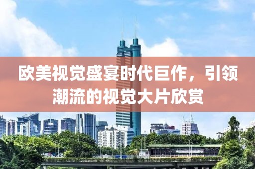 欧美视觉盛宴时代巨作，引领潮流的视觉大片欣赏