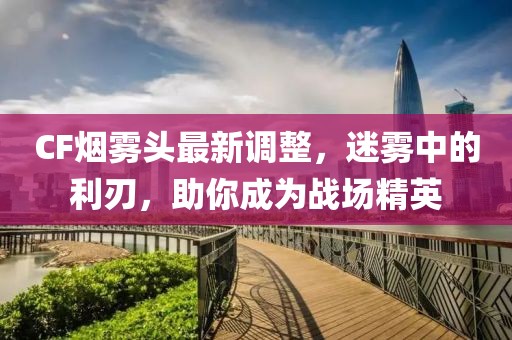 CF烟雾头最新调整，迷雾中的利刃，助你成为战场精英