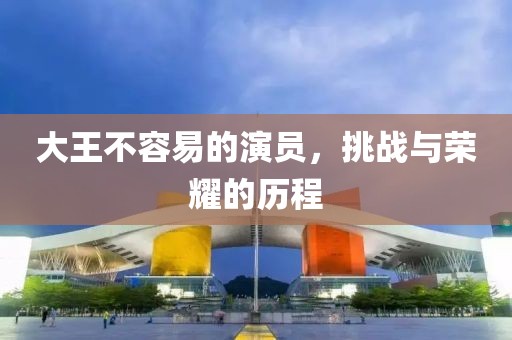 大王不容易的演员，挑战与荣耀的历程