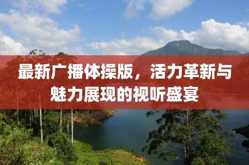 最新广播体操版，活力革新与魅力展现的视听盛宴