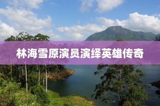 林海雪原演员演绎英雄传奇