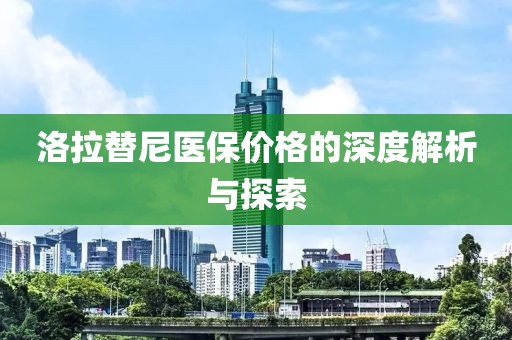 洛拉替尼医保价格的深度解析与探索