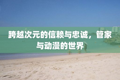 跨越次元的信赖与忠诚，管家与动漫的世界