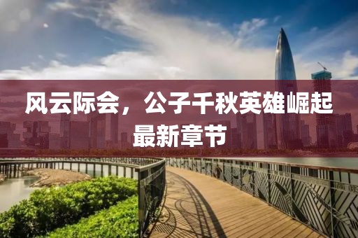 风云际会，公子千秋英雄崛起最新章节