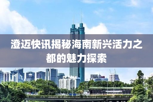 澄迈快讯揭秘海南新兴活力之都的魅力探索
