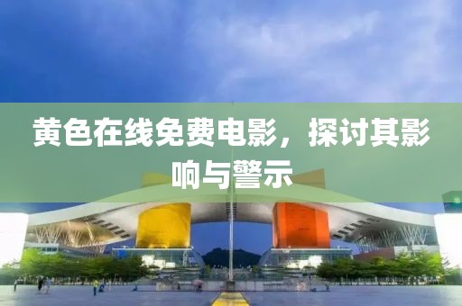 黄色在线免费电影，探讨其影响与警示