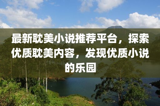 最新耽美小说推荐平台，探索优质耽美内容，发现优质小说的乐园