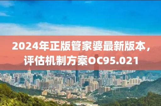 2024年正版管家婆最新版本，评估机制方案OC95.021
