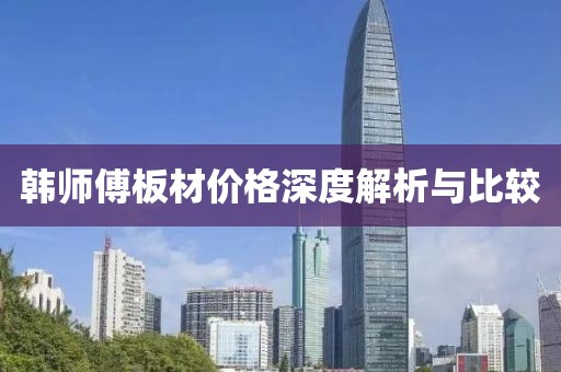 韩师傅板材价格深度解析与比较