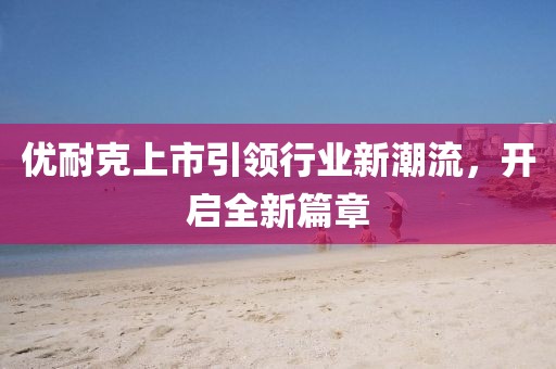 优耐克上市引领行业新潮流，开启全新篇章