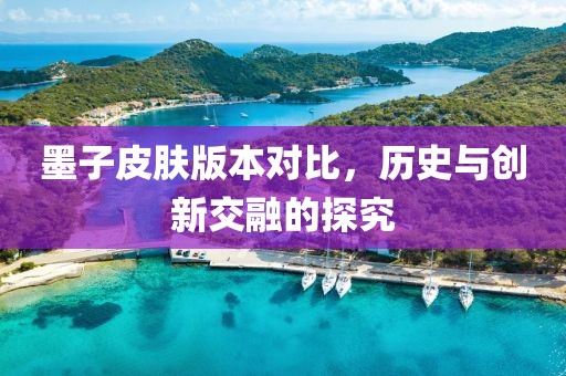 墨子皮肤版本对比，历史与创新交融的探究