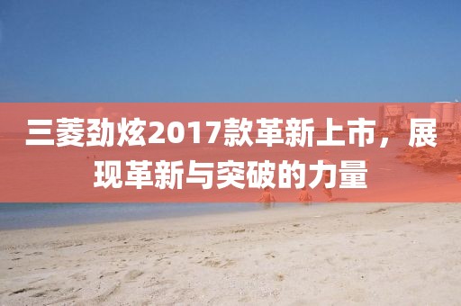 三菱劲炫2017款革新上市，展现革新与突破的力量