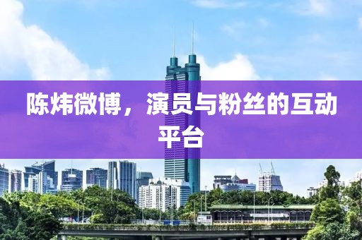陈炜微博，演员与粉丝的互动平台