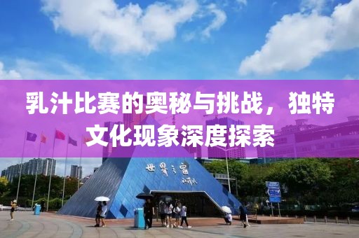 乳汁比赛的奥秘与挑战，独特文化现象深度探索