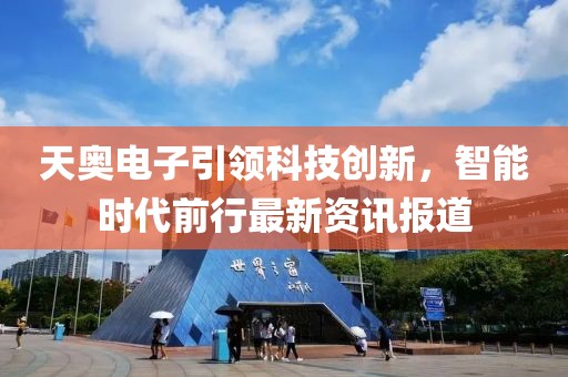 天奥电子引领科技创新，智能时代前行最新资讯报道