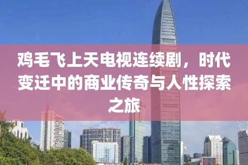 鸡毛飞上天电视连续剧，时代变迁中的商业传奇与人性探索之旅